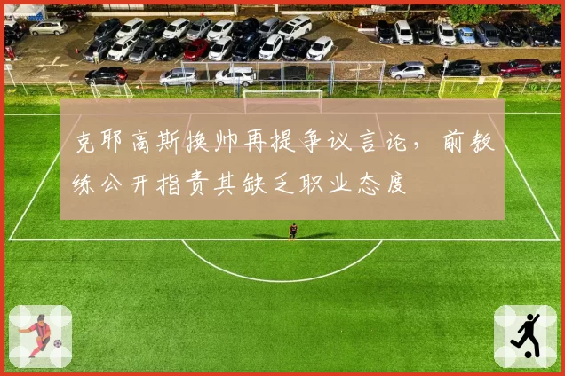 克耶高斯换帅再提争议言论,前教练公开指责其缺乏职业态度