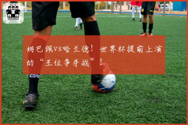 姆巴佩vs哈兰德!世界杯提前上演的“王位争夺战”!