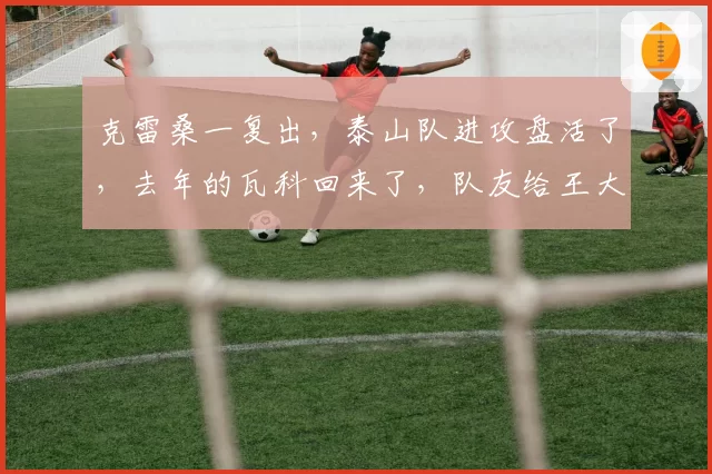 克雷桑一复出，泰山队进攻盘活了，去年的瓦科回来了，队友给王大雷上强度