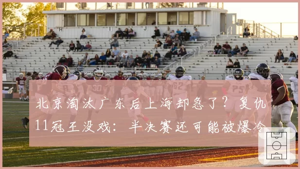 北京淘汰广东后上海却急了？复仇11冠王没戏：半决赛还可能被爆冷