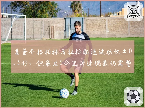 基普乔格柏林马拉松配速波动仅±0.5秒，但最后5公里掉速现象仍需警惕