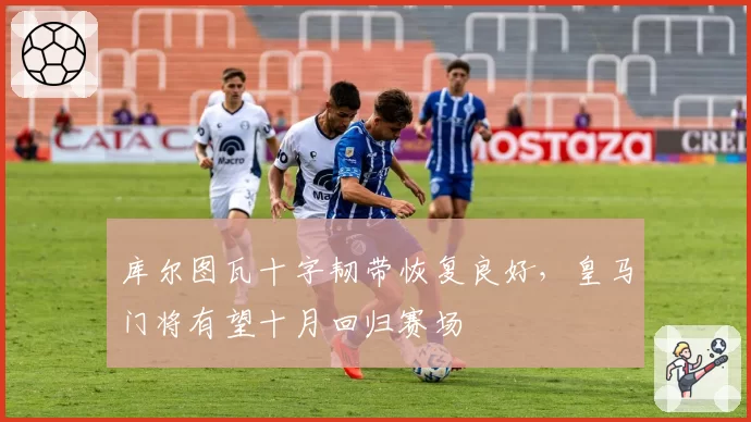 库尔图瓦十字韧带恢复良好，皇马门将有望十月回归赛场