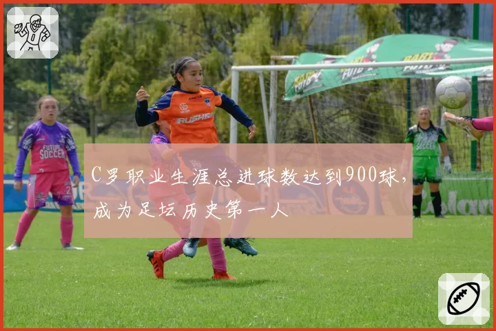 C罗职业生涯总进球数达到900球，成为足坛历史第一人