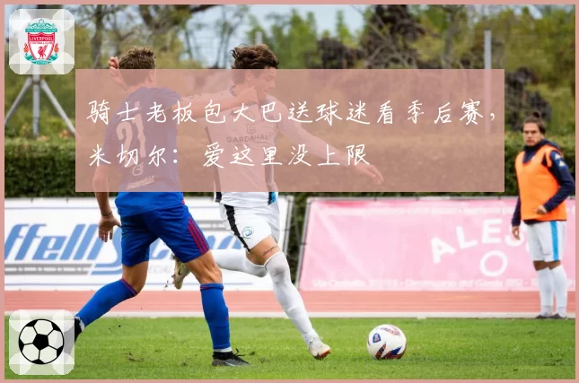 骑士老板包大巴送球迷看季后赛，米切尔：爱这里没上限