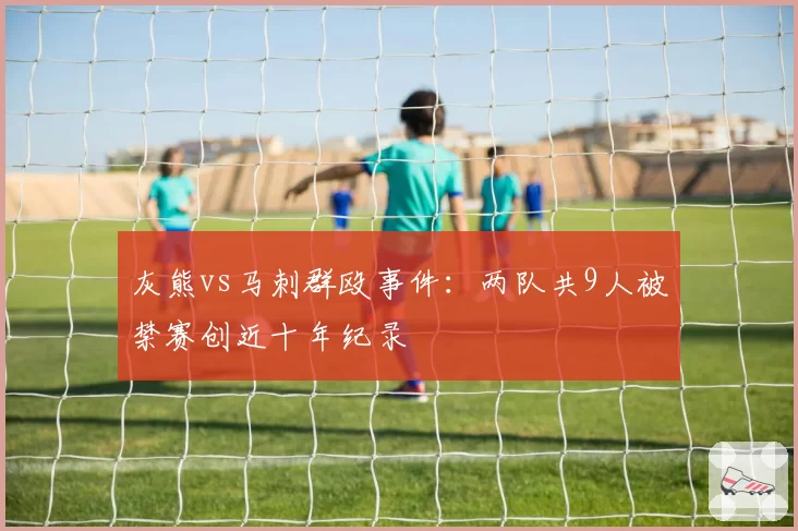 灰熊vs马刺群殴事件：两队共9人被禁赛创近十年纪录
