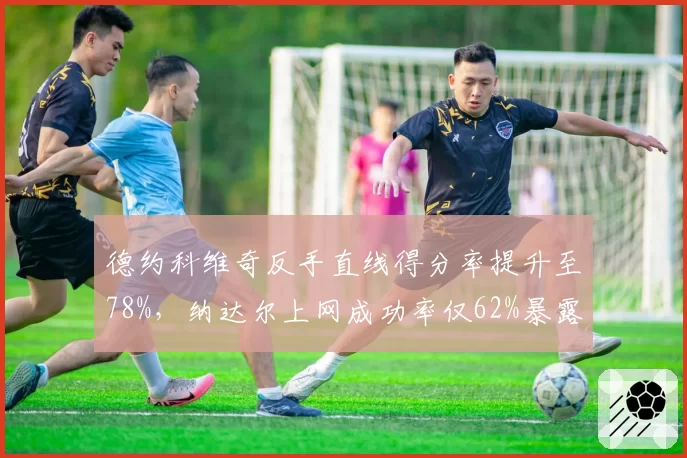 德约科维奇反手直线得分率提升至78%，纳达尔上网成功率仅62%暴露短板