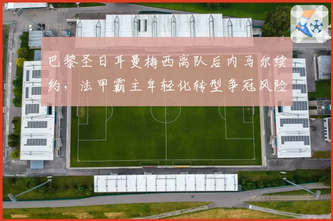 巴黎圣日耳曼梅西离队后内马尔续约，法甲霸主年轻化转型争冠风险增大