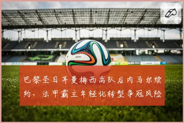 巴黎圣日耳曼梅西离队后内马尔续约，法甲霸主年轻化转型争冠风险增大