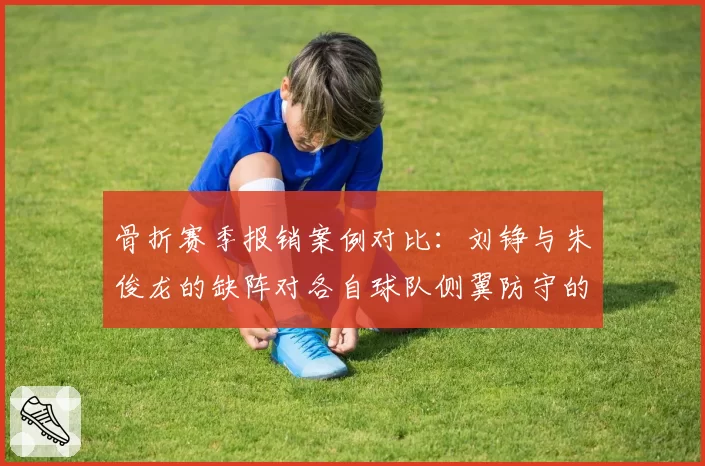 骨折赛季报销案例对比：刘铮与朱俊龙的缺阵对各自球队侧翼防守的影响