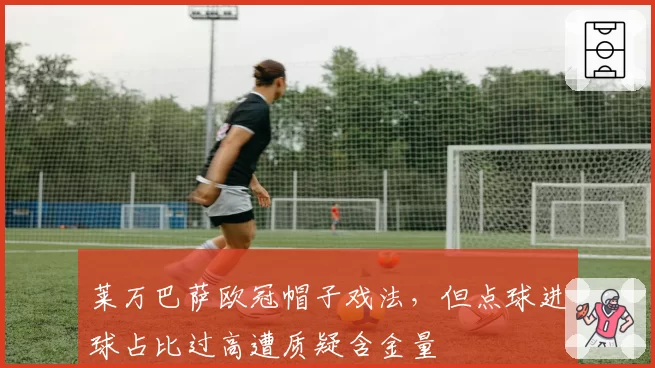 莱万巴萨欧冠帽子戏法，但点球进球占比过高遭质疑含金量