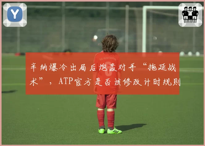 辛纳爆冷出局后炮轰对手“拖延战术”，ATP官方是否该修改计时规则？