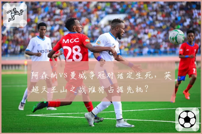 阿森纳vs曼城争冠对话定生死，英超天王山之战谁将占据先机？