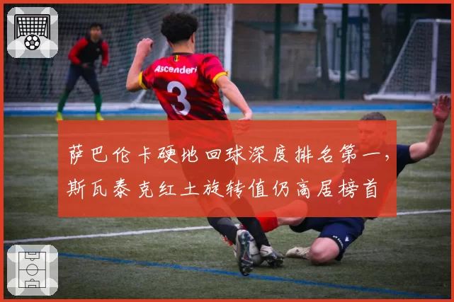 萨巴伦卡硬地回球深度排名第一，斯瓦泰克红土旋转值仍高居榜首
