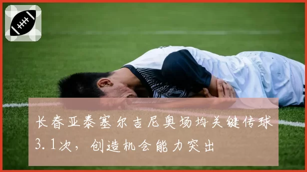 长春亚泰塞尔吉尼奥场均关键传球3.1次，创造机会能力突出