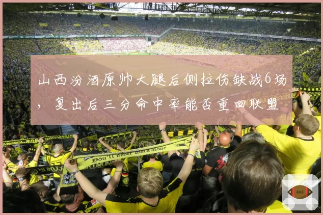 山西汾酒原帅大腿后侧拉伤缺战6场，复出后三分命中率能否重回联盟前三？