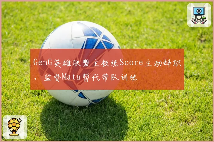 GenG英雄联盟主教练Score主动辞职，监督Mata暂代带队训练