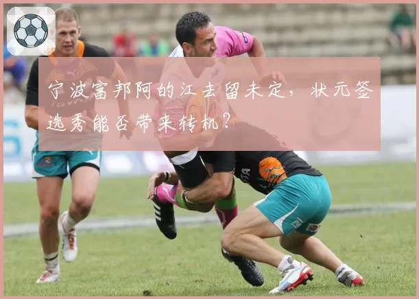 宁波富邦阿的江去留未定，状元签选秀能否带来转机？