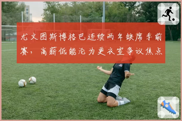 尤文图斯博格巴连续两年缺席季前赛，高薪低能沦为更衣室争议焦点