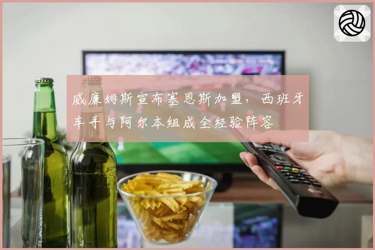 威廉姆斯宣布塞恩斯加盟，西班牙车手与阿尔本组成全经验阵容