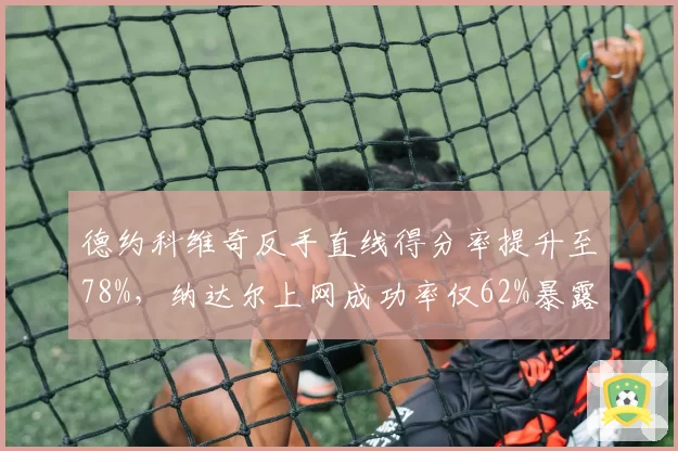 德约科维奇反手直线得分率提升至78%，纳达尔上网成功率仅62%暴露短板