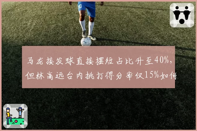 马龙接发球直接摆短占比升至40%，但林高远台内挑打得分率仅15%如何破局？