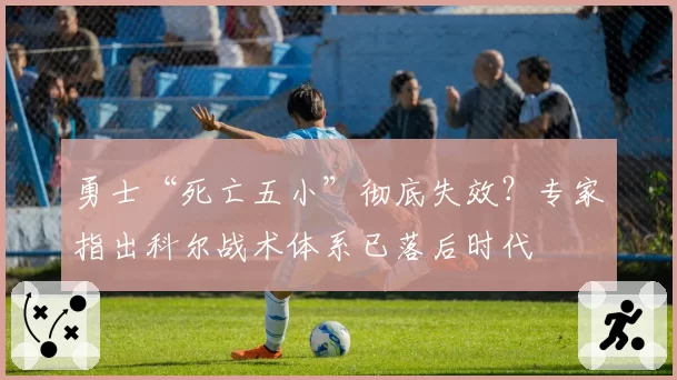 勇士“死亡五小”彻底失效？专家指出科尔战术体系已落后时代