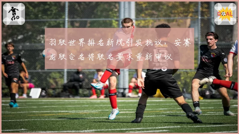 羽联世界排名新规引发抗议，安赛龙联合名将联名要求重新审议