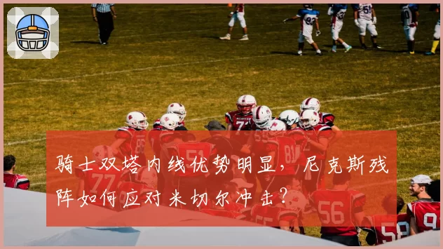 骑士双塔内线优势明显，尼克斯残阵如何应对米切尔冲击？