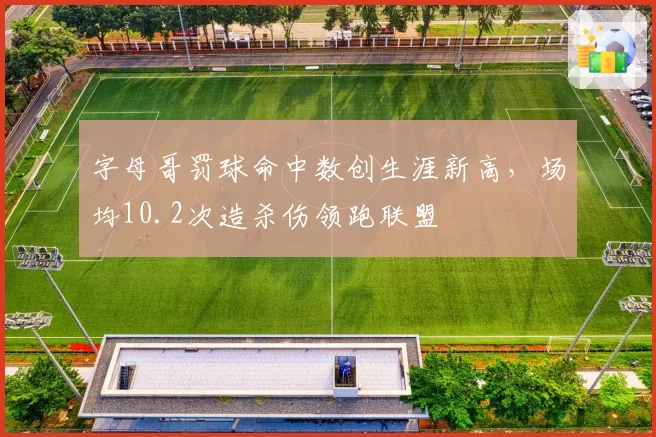 字母哥罚球命中数创生涯新高,场均10.2次造杀伤领跑联盟