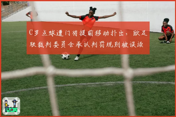 C罗点球遭门将提前移动扑出，欧足联裁判委员会承认判罚规则被误读