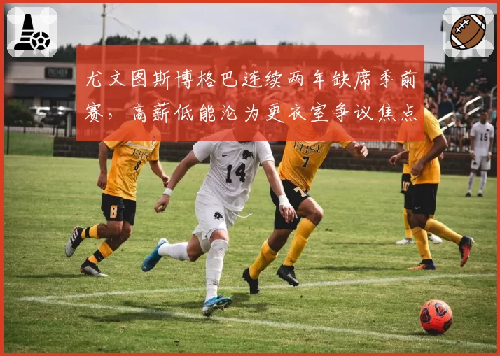 尤文图斯博格巴连续两年缺席季前赛，高薪低能沦为更衣室争议焦点