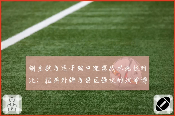 胡金秋与范子铭中距离战术地位对比：挡拆外弹与禁区强攻的效率博弈