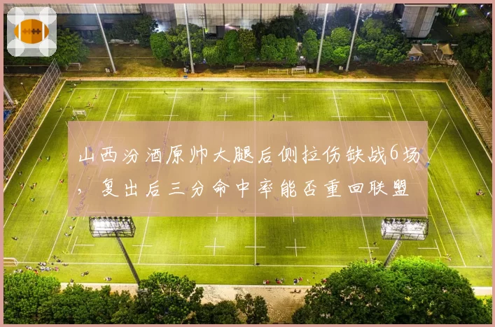 山西汾酒原帅大腿后侧拉伤缺战6场，复出后三分命中率能否重回联盟前三？