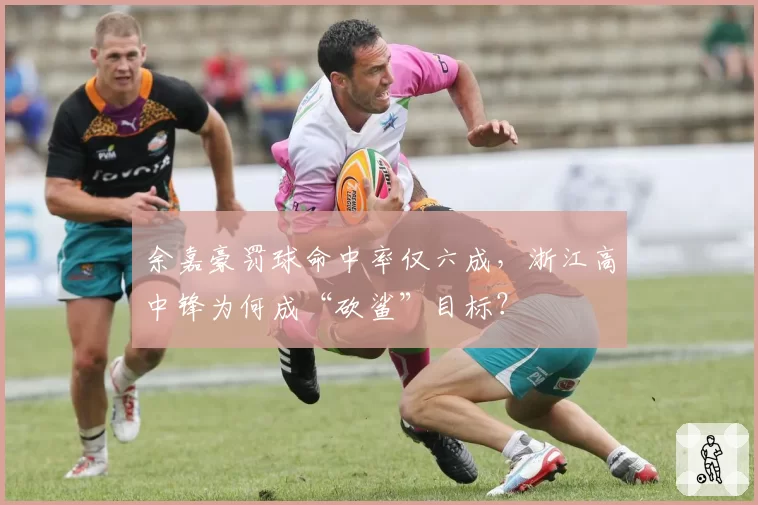 余嘉豪罚球命中率仅六成，浙江高中锋为何成“砍鲨”目标？