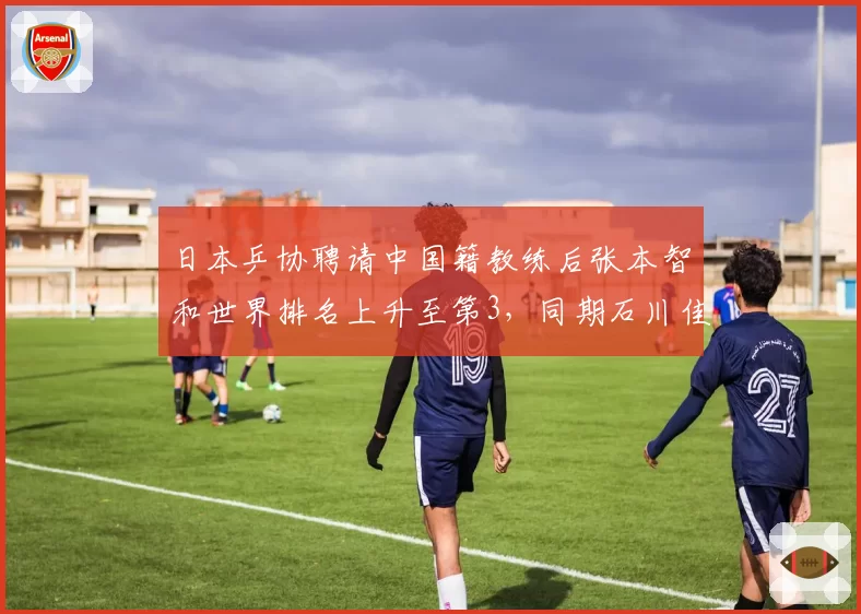 日本乒协聘请中国籍教练后张本智和世界排名上升至第3，同期石川佳纯跌出前十