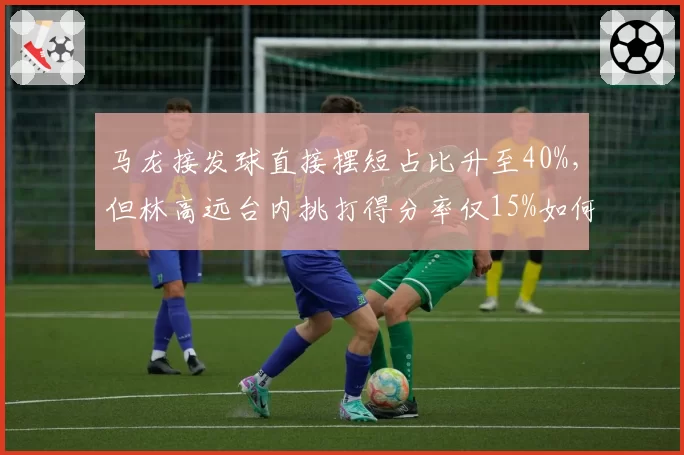 马龙接发球直接摆短占比升至40%，但林高远台内挑打得分率仅15%如何破局？