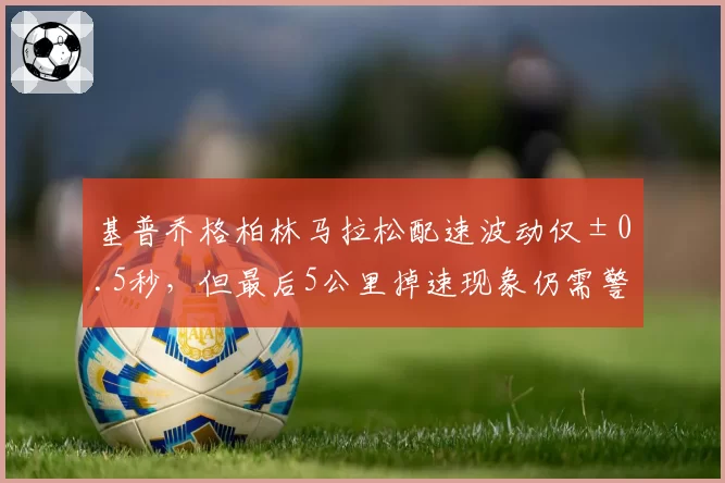 基普乔格柏林马拉松配速波动仅±0.5秒，但最后5公里掉速现象仍需警惕