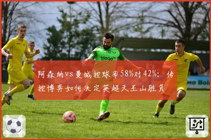 阿森纳vs曼城控球率58%对42%:传控博弈如何决定英超天王山胜负