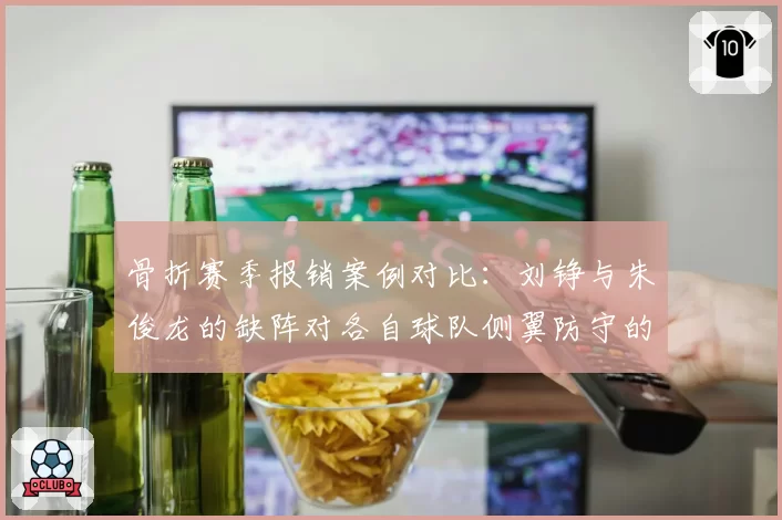 骨折赛季报销案例对比：刘铮与朱俊龙的缺阵对各自球队侧翼防守的影响