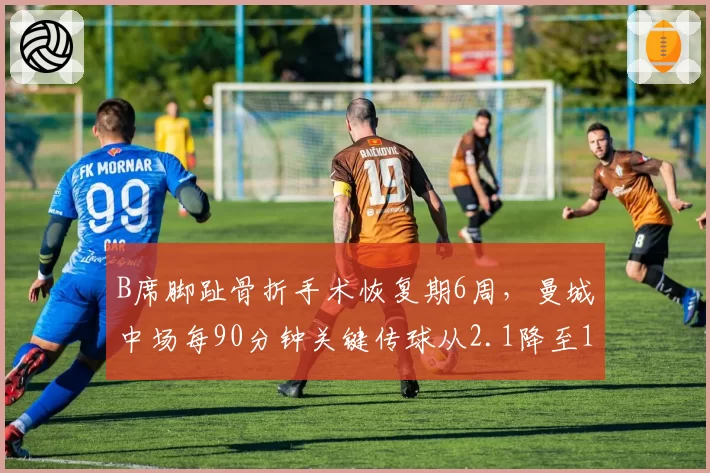 B席脚趾骨折手术恢复期6周，曼城中场每90分钟关键传球从2.1降至1.3