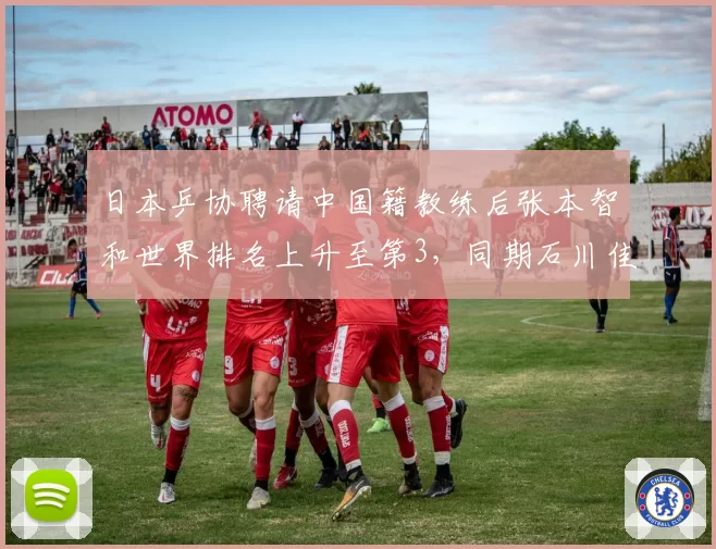 日本乒协聘请中国籍教练后张本智和世界排名上升至第3，同期石川佳纯跌出前十