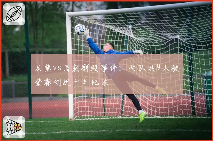 灰熊vs马刺群殴事件：两队共9人被禁赛创近十年纪录