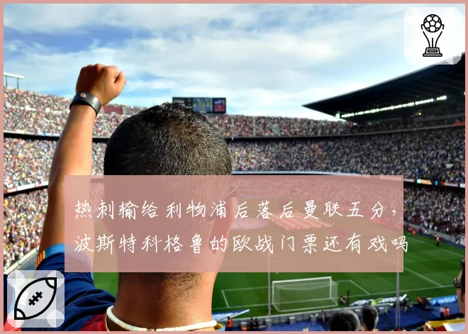 热刺输给利物浦后落后曼联五分,波斯特科格鲁的欧战门票还有戏吗?