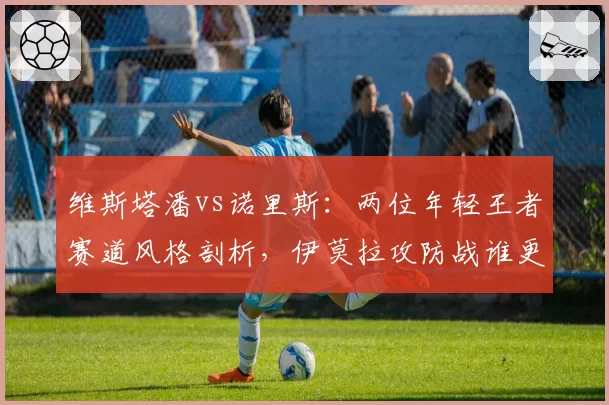 维斯塔潘vs诺里斯：两位年轻王者赛道风格剖析，伊莫拉攻防战谁更占优？
