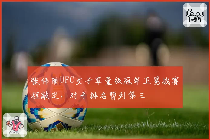 张伟丽UFC女子草量级冠军卫冕战赛程敲定，对手排名暂列第三