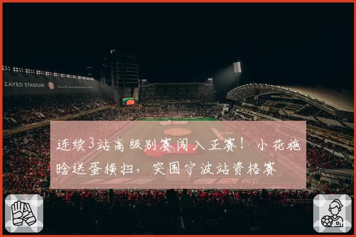 连续3站高级别赛闯入正赛!小花施晗送蛋横扫,突围宁波站资格赛