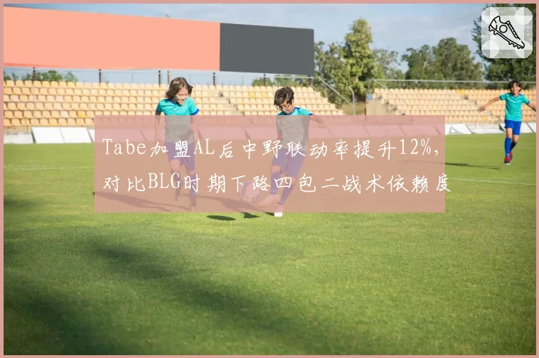 Tabe加盟AL后中野联动率提升12%，对比BLG时期下路四包二战术依赖度下降显著__br_