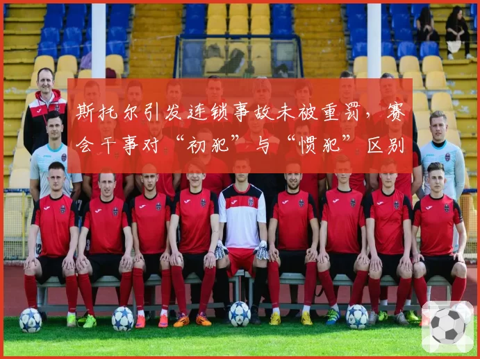 斯托尔引发连锁事故未被重罚，赛会干事对“初犯”与“惯犯”区别对待引争议