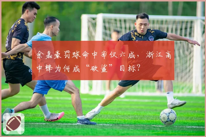 余嘉豪罚球命中率仅六成，浙江高中锋为何成“砍鲨”目标？