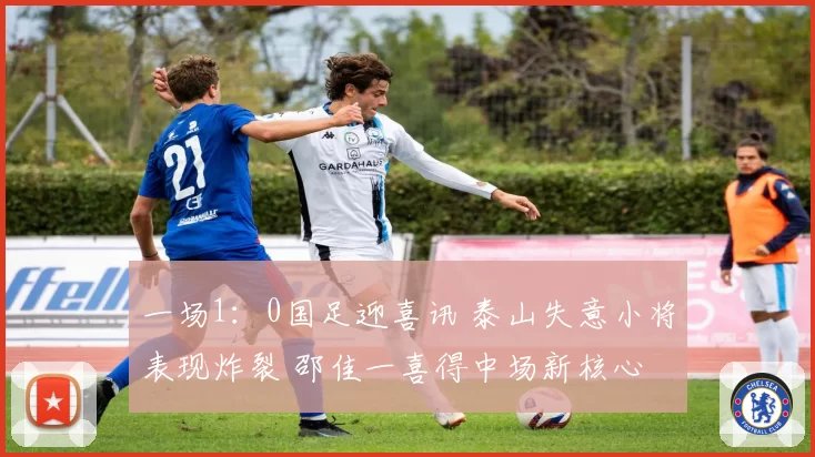 一场1：0国足迎喜讯 泰山失意小将表现炸裂 邵佳一喜得中场新核心